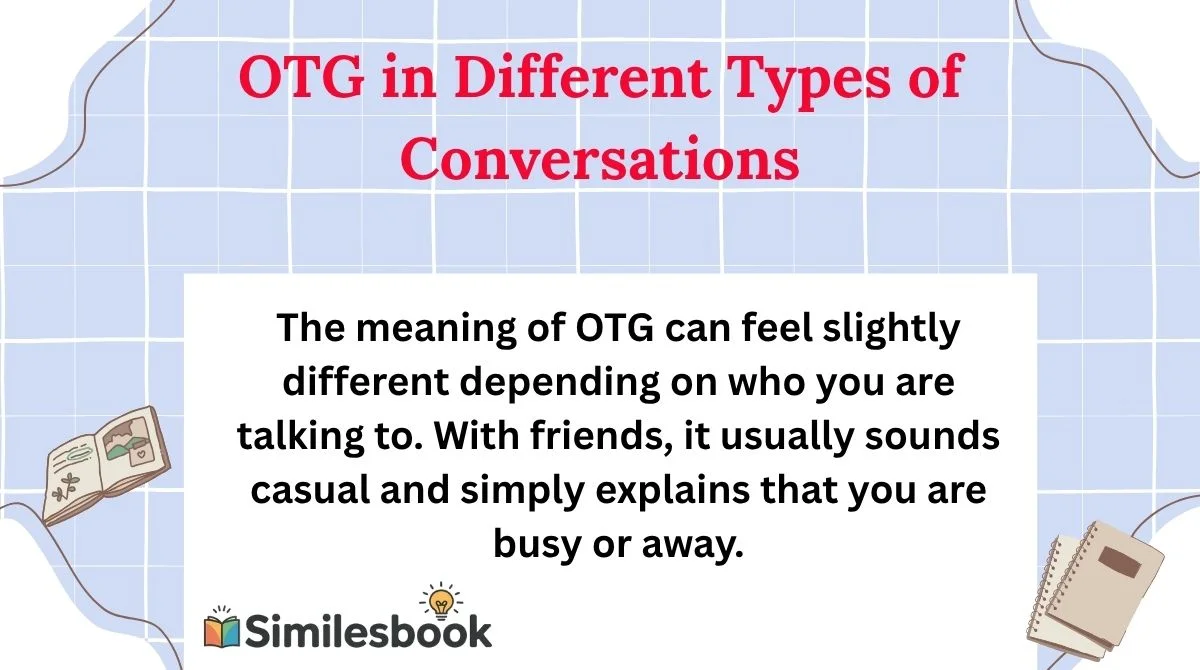 When Not to Use OTGAlthough OTG is useful in casual conversations, it may not be appropriate everywhere. Formal emails, professional reports, school assignments, and official messages usually benefit from complete words instead of internet abbreviations.For example, writing “I’m currently unavailable because I’m traveling” sounds clearer in a professional setting than simply saying “I’m OTG.” Knowing your audience is important when using slang. If the person may not understand OTG, using the full phrase “On The Go” can prevent confusion and make your message easier to understand.